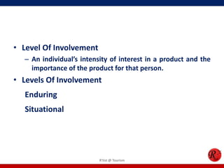 • Level Of Involvement
– An individual’s intensity of interest in a product and the
importance of the product for that person.
• Levels Of Involvement
 Enduring
 Situational
R'tist @ Tourism
 