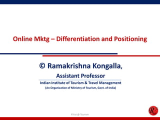 Online Mktg – Differentiation and Positioning
© Ramakrishna Kongalla,
Assistant Professor
Indian Institute of Tourism & Travel Management
(An Organization of Ministry of Tourism, Govt. of India)
R'tist @ Tourism
 