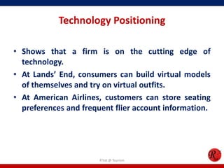 Technology Positioning
• Shows that a firm is on the cutting edge of
technology.
• At Lands’ End, consumers can build virtual models
of themselves and try on virtual outfits.
• At American Airlines, customers can store seating
preferences and frequent flier account information.
R'tist @ Tourism
 