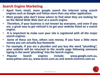 Search Engine Marketing
• Apart from email, more people search the Internet using search
engines such as Google and Yahoo ...