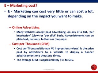 E – Marketing cost?
• E - Marketing can cost very little or can cost a lot,
depending on the impact you want to make.
– On...