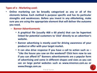 Types of e - Marketing used:
• Online marketing can be broadly categorised as any or all of the
elements below. Each metho...