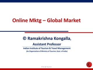 Online Mktg – Global Market
© Ramakrishna Kongalla,
Assistant Professor
Indian Institute of Tourism & Travel Management
(An Organization of Ministry of Tourism, Govt. of India)
R'tist @ Tourism
 
