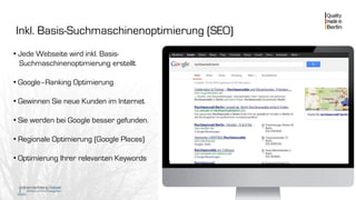 Inkl. Basis-Suchmaschinenoptimierung (SEO)
• Jede Webseite wird inkl. Basis-
Suchmaschinenoptimierung erstellt
• Google–Ranking Optimierung
• Gewinnen Sie neue Kunden im Internet
• Sie werden bei Google besser gefunden.
• Regionale Optimierung (Google Places)
• Optimierung Ihrer relevanten Keywords
 