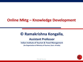 Online Mktg – Knowledge Development
© Ramakrishna Kongalla,
Assistant Professor
Indian Institute of Tourism & Travel Management
(An Organization of Ministry of Tourism, Govt. of India)
R'tist @ Tourism
 