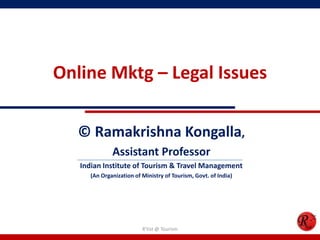 Online Mktg – Legal Issues
© Ramakrishna Kongalla,
Assistant Professor
Indian Institute of Tourism & Travel Management
(An Organization of Ministry of Tourism, Govt. of India)
R'tist @ Tourism
 