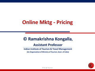 Online Mktg - Pricing
© Ramakrishna Kongalla,
Assistant Professor
Indian Institute of Tourism & Travel Management
(An Organization of Ministry of Tourism, Govt. of India)
R'tist @ Tourism
 