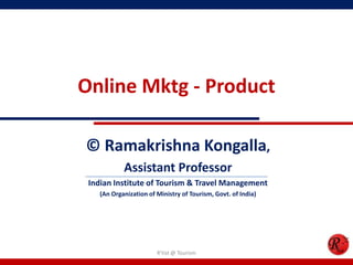 Online Mktg - Product
© Ramakrishna Kongalla,
Assistant Professor
Indian Institute of Tourism & Travel Management
(An Organization of Ministry of Tourism, Govt. of India)
R'tist @ Tourism
 