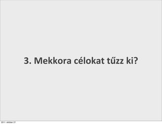 3.	
  Mekkora	
  célokat	
  tűzz	
  ki?




2011. október 27.
 