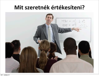 Mit	
  szeretnék	
  értékesíteni?




2011. október 27.
 