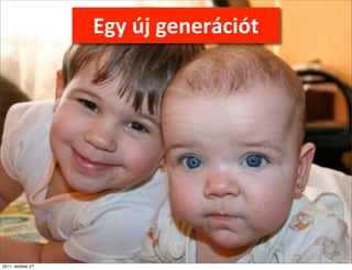 Egy	
  új	
  generációt




2011. október 27.
 