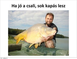 Ha	
  jó	
  a	
  csali,	
  sok	
  kapás	
  lesz




2011. október 27.
 