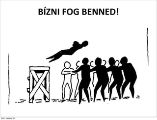 BÍZNI	
  FOG	
  BENNED!




2011. október 27.
 