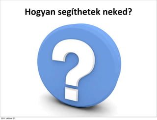 Hogyan	
  segíthetek	
  neked?




2011. október 27.
 