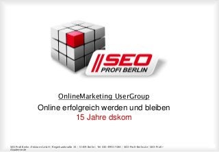 SEO Profi Berlin @ dskom GmbH | Reginhardstraße 34 | 13409 Berlin | Tel 030 4990 7084 | SEO-Profi-Berlin.de | SEO-Profi-
Akademie.de
1
1
OnlineMarketing UserGroup
Online erfolgreich werden und bleiben
15 Jahre dskom
 