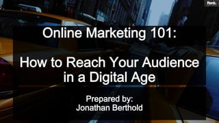 Online Marketing 101:
How to Reach Your Audience
in a Digital Age
Prepared by:
Jonathan Berthold

 