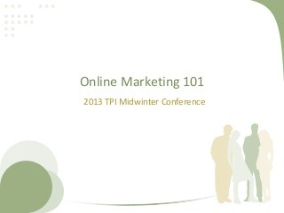 Online Marketing 101
2013 TPI Midwinter Conference
 