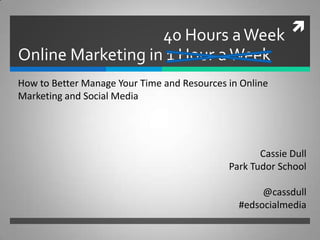 
                   40 Hours a Week
Online Marketing in 1 Hour a Week
How to Better Manage Your Time and Resources in Online
Marketing and Social Media




                                                    Cassie Dull
                                             Park Tudor School

                                                    @cassdull
                                               #edsocialmedia
 
