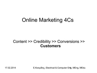 Online Marketing 4Cs

Content >> Credibility >> Conversions >>
Customers

17.02.2014

Ε.Κοσμίδης, Electrical & Computer Eng, MEng, MEdu
1

 