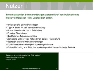 Nutzen I Umfangreiche Seminarunterlagen Tipps + Tricks für den betrieblichen Alltag Umsetzbare Inhalte durch Fallstudien Erprobte Checklisten Qualiﬁziertes Teilnahmezertiﬁkat Zahlreiche Online-Tools helfen Ihnen bei der Realisierung Überblick aktueller Marktentwicklungen Komprimierte Darstellung der notwendigen Inhalte Online-Marketing aus Sicht des Marketing und nicht aus Sicht der Technik Ihre umfassenden Seminarunterlagen werden durch kontinuierliche und intensive Interaktion leicht verständlich erklärt. „ Denn nur vom Nutzen wird die Welt regiert.“ Friedrich von Schiller, 1759-1805 Deutscher Dichter 