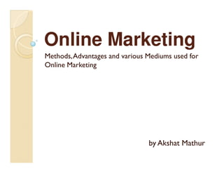 Online Marketing
Methods, Advantages and various Mediums used for
Online Marketing




                                by Akshat Mathur
 