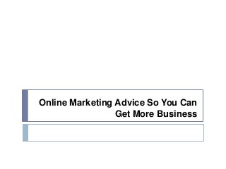 Online Marketing Advice So You Can
Get More Business
 