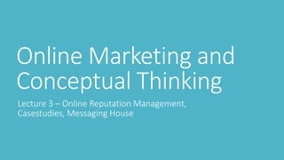 Online Marketing and 
Conceptual Thinking 
Lecture 3 – Online Reputation Management, 
Casestudies, Messaging House 
 