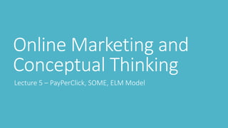 Online Marketing and 
Conceptual Thinking 
Lecture 5 – PayPerClick, SOME, ELM Model 
 