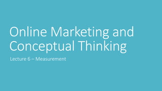 Online Marketing and 
Conceptual Thinking 
Lecture 6 – Measurement 
 