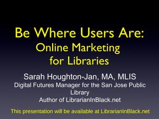 Sarah Houghton-Jan, MA, MLIS Digital Futures Manager for the San Jose Public Library Author of LibrarianInBlack.net This presentation will be available at LibrarianInBlack.net Be Where Users Are:  Online Marketing  for Libraries 