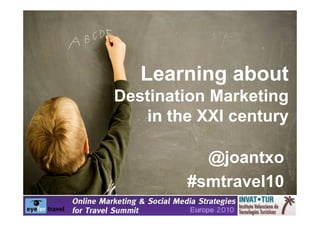Learning about
Destination Marketing
   in the XXI century

          @joantxo
        #smtravel10
 