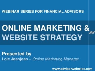 WEBINAR SERIES FOR FINANCIAL ADVISORS
ONLINE MARKETING &
WEBSITE STRATEGY
Presented by
Loic Jeanjean – Online Marketing Manager
www.advisorwebsites.com
 