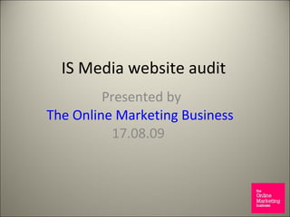 IS Media website audit Presented by The  Online Marketing  Business 17.08.09  