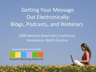 Getting Your Message  Out Electronically: Blogs, Podcasts, and Webinars  Presented by Kivi Leroux Miller  2008 National Smart Start Conference Greensboro, North Carolina 