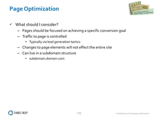 Page Optimization What should I consider? Pages should be focused on achieving a specific conversion goal Traffic to page is controlled Typically via lead generation tactics Changes to page elements will not effect the entire site Can live in a subdomain structure subdomain.domain.com 