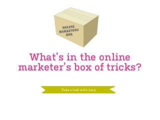 What’s in the online
marketer’s box of tricks?
Take a look with Loop
 