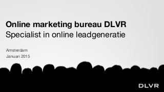 Online marketing bureau DLVR
Specialist in online leadgeneratie
Amsterdam
Januari 2015
 