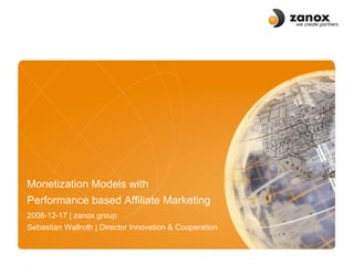 Monetization Models with  Performance based Affiliate Marketing  2008-12-17 | zanox group Sebastian Wallroth | Director Innovation & Cooperation 