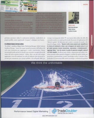 DOSSIER




Scienimco internazionale. Qui raccogliamo tuttète fieercfie eie         Ifreàifà, poi, è tutta la nostra attività aziendale che aderisce
news, a livello scientifico, che legano la verdura all'alimentazione   a questo principio. Lo abbiamo declinato sul web e sui social
e al benessere.                                                        network con "InPausa". Bonduelle vende dei prodotti salutari ai
                                                                       alto contenuto di servizio che, sostanzialmente, regalano tempo,
E per quanto riguarda i siti relazionali?                              una pausa. Il consumatore non ha tempo per lavare l'insalata, lo
In questo siamo stati dei pionieri, nel 2006. con Casa Bonduelle,      facciamo noi, ha poco tempo per la pausa pranzo, ci siamo noi.
legata alla pubblicità. Al sito abbiamo affiancato un blog, sempre     In pratica abbiamo portato sul web uno dei valori della marca.
sull'advertising, di cui si è molto parlato, firmato Bonduelle,        L'headline del sito, non a caso, è "Piccoli trucchi per vìvere ai       MIGUEL BADA
  ?r che riteniamo che la trasparenza sia fondamentale. Sempre         meglio i tuoi momenti di pausa". Grande usability, anche per chi        Marketing Manager
con Gasa Bonduelle abbiamo fatto i primi esperimenti dì filmati        non è un grande navigatore. E forte capacità di engagement:             Adobe System
con YouTube. La nostra pubblicità, e anche la nostra strategia >«      l'editor scruta il web e propone quanto di più divertente c'è in quel   Southern Europe.
comunicazione, s'ispira al concetto di "esercizi di benessei               .mento sulla rete.



potranno ammirare online le realizzazioni artistiche, condividerle sul                            esempio, ha inaugurato Adobe TV: una risorsa video online che offre alla
proprio profilo, votare esprimendo "mi piace" e dialogare con l'autore.                           comunità creativa un canale preferenziale di accesso ed esplorazione del
                                                                                                  "dietro le quinte" dei laboratori più creativi e avanzati al mondo e dei
Le software house corrono online                                                                  team di sviluppo Adobe. "Questa scelta nasce proprio per semplificare
"In Adobe", sottolinea Miguel Bada, Marketing Manager Adobe Systems                               la ricerca di contenuti e video e per sviluppare uno spazio unico in cui
Southern Europe, "siamo da sempre grandi promotori dell'utilizzo del                              gli utenti possano trovare formazione, ispirazione e intrattenimento",
web come strumento per raggiungere i nostri i interlocutori. Stiamo                               aggiunge Bada, "così da essere in grado di generare progetti originali
riscontrando anche presso le aziende una crescente consapevolezza del                             e di forte impatto. Da diversi anni, inoltre, organizziamo gli Adobe eSe-
valore del web in questo contesto ". Adobe, oltre a un sito web sempre                            minar, incontri online gratuiti sviluppati e condotti da esperti Adobe per
aggiornato e ricco di contenuti, ha scelto di utilizzare altri strumenti in-                      permettere a professionisti, creativi, knowledge worker e aziende, di ap-
novativi per comunicare con i propri pubblici. Già nell'aprile 2008, per                          profondire la conoscenza delle nostre tecnologie e soluzioni da qualsiasi


                                                              We think thè unthinkable




                      Performance based Digital Marketing                                                                 TradeDoubler
                                                                                                                            Market like you mean it
                                                                                      sales.it@tradedoubler.com
 