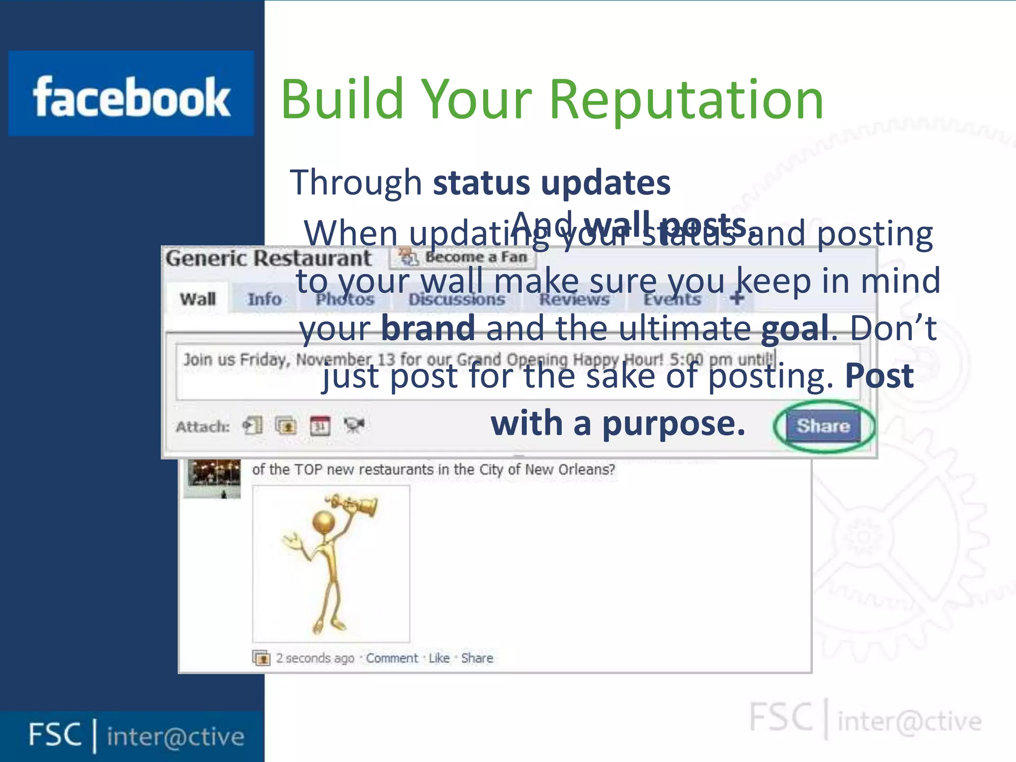 Build Your PageAdd a photoThey say a picture is worth 1,000 words – make sure yours says the right thing. Addcomplete informationFill out as much information as possible. You’re aiming for 100% complete. Everything from the most basic to the most detailed.Create your page settingsYou can choose what your visitors see and how your fans can interact.Go the extra mileCreate notes, add photos and utilize applications. More is more.