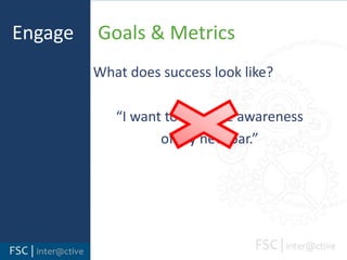 Engage     Goals & MetricsWhat does success look like?	“I want to increase awareness of my new bar.”