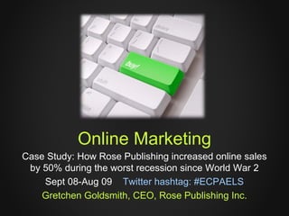 Online Marketing
Case Study: How Rose Publishing increased online sales
 by 50% during the worst recession since World War 2
    Sept 08-Aug 09 Twitter hashtag: #ECPAELS
    Gretchen Goldsmith, CEO, Rose Publishing Inc.
 