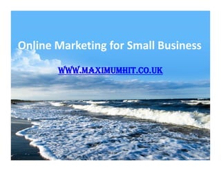 Online Marketing for Small Business
       WWW.MAXIMUMHIT.CO.UK
 