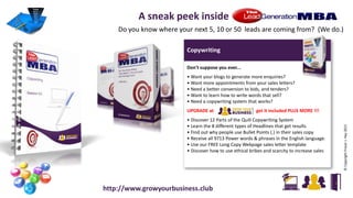 Copywriting
Don't suppose you ever...
• Want your blogs to generate more enquiries?
• Want more appointments from your sales letters?
• Need a better conversion to bids, and tenders?
• Want to learn how to write words that sell?
• Need a copywriting system that works?
UPGRADE at get it included PLUS MORE !!!
• Discover 12 Parts of the Quill Copywriting System
• Learn the 8 different types of Headlines that get results
• Find out why people use Bullet Points (.) in their sales copy
• Receive all 9713 Power words & phrases in the English language.
• Use our FREE Long Copy Webpage sales letter template
• Discover how to use ethical bribes and scarcity to increase sales
©CopyrightFraserJ.Hay2015
http://www.growyourbusiness.club
A sneak peek inside
Do you know where your next 5, 10 or 50 leads are coming from? (We do.)
 