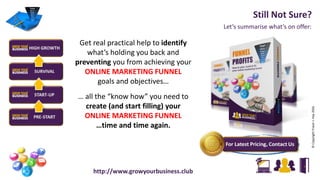 Let’s summarise what’s on offer:
Still Not Sure?
©CopyrightFraserJ.Hay2016
http://www.growyourbusiness.club
Get real practical help to identify
what’s holding you back and
preventing you from achieving your
ONLINE MARKETING FUNNEL
goals and objectives…
… all the “know how” you need to
create (and start filling) your
ONLINE MARKETING FUNNEL
…time and time again.
 