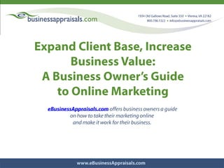 Expand Client Base, Increase Business Value:  A Business Owner’s Guide  to Online Marketing  eBusinessAppraisals.com offers business owners a guide  on how to take their marketing online  and make it work for their business. 