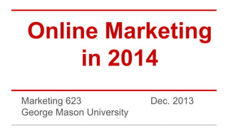 Online Marketing
in 2014
Marketing 623
George Mason University

Dec. 2013

 