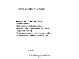 Online marketing New School




Vormen van Emailmarketing
-Buzzmarketing
-Retentiemail zoals aftersales
-Nieuwsbrief met periodieke informatie
-Acquisitie mailing
-Virale vormen met - tell a friend – effect
-Vragenlijst om de klant te betrekken




               Les 6

               On line Marketing New School
                           2011
 