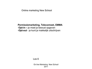 Online marketing New School




Permissiemarketing, Telecomwet, EMMA
-Opt-in – je moet je bewust opgeven
-Opt-out - je kunt je makkelijk uitschrijven




               Les 6

               On line Marketing New School
                           2011
 
