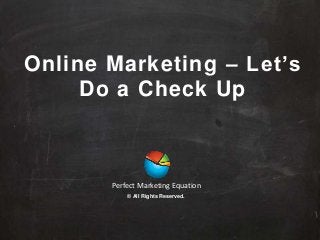 Online Marketing – Let’s
Do a Check Up
Perfect Marketing Equation
© All Rights Reserved.
 